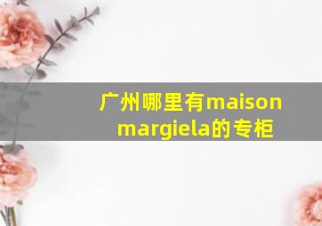 广州哪里有maison margiela的专柜